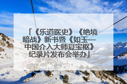 《乐道医史》《绝境暗战》新书暨《如玉—中国介入大师夏宝枢》纪录片发布会举办