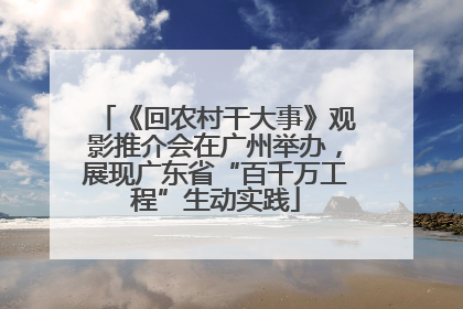 《回农村干大事》观影推介会在广州举办，展现广东省“百千万工程”生动实践