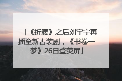 《折腰》之后刘宇宁再播全新古装剧，《书卷一梦》26日登荧屏