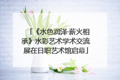《水色润泽·薪火相承》水彩艺术学术交流展在日职艺术馆启幕