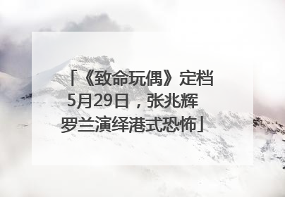 《致命玩偶》定档5月29日，张兆辉罗兰演绎港式恐怖