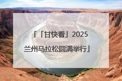 「甘快看」2025兰州马拉松圆满举行