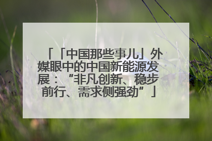 「中国那些事儿」外媒眼中的中国新能源发展：“非凡创新、稳步前行、需求侧强劲”