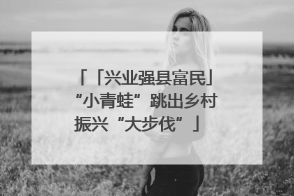 「兴业强县富民」“小青蛙”跳出乡村振兴“大步伐”