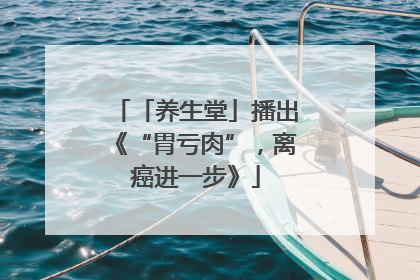 「养生堂」播出《“胃亏肉”，离癌进一步》