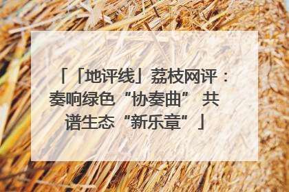 「地评线」荔枝网评：奏响绿色“协奏曲” 共谱生态“新乐章”