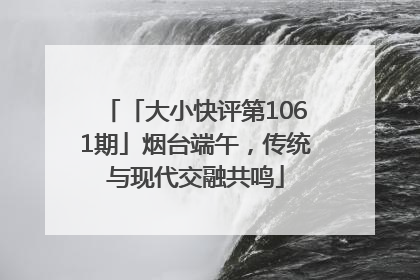 「大小快评第1061期」烟台端午，传统与现代交融共鸣