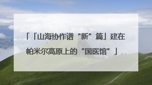 「山海协作谱“新”篇」建在帕米尔高原上的“国医馆”