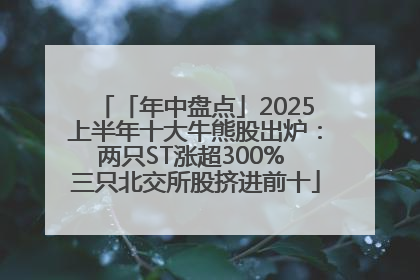 「年中盘点」2025上半年十大牛熊股出炉：两只ST涨超300% 三只北交所股挤进前十