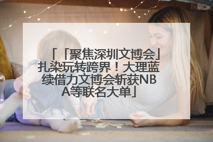 「聚焦深圳文博会」扎染玩转跨界！大理蓝续借力文博会斩获NBA等联名大单