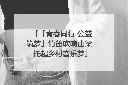 「青春同行 公益筑梦」竹笛吹响山梁 托起乡村音乐梦
