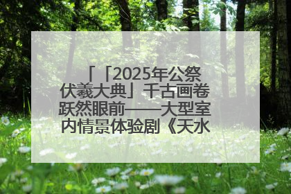「2025年公祭伏羲大典」千古画卷跃然眼前——大型室内情景体验剧《天水千古秀》演出侧记