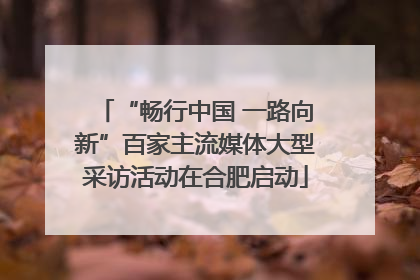 “畅行中国 一路向新”百家主流媒体大型采访活动在合肥启动