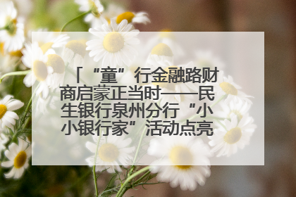 “童”行金融路财商启蒙正当时——民生银行泉州分行“小小银行家”活动点亮少年金融第一课