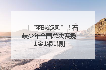 “羽球旋风”！石鼓少年全国总决赛揽1金1银1铜