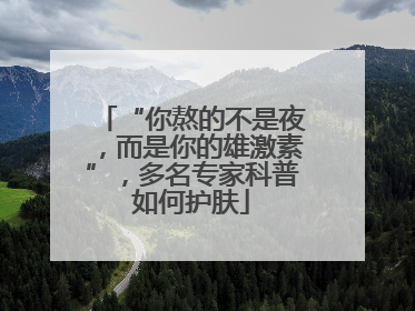 “你熬的不是夜，而是你的雄激素”，多名专家科普如何护肤