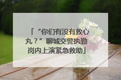 “你们有没有救心丸？”聊城交警执勤岗内上演紧急救助