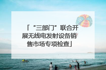 “三部门”联合开展无线电发射设备销售市场专项检查