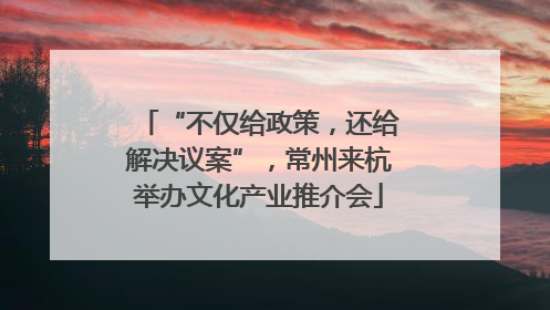 “不仅给政策，还给解决议案”，常州来杭举办文化产业推介会