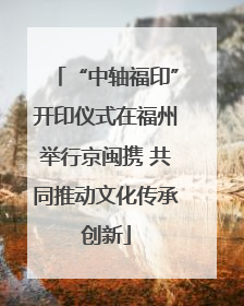 “中轴福印”开印仪式在福州举行京闽携 共同推动文化传承创新