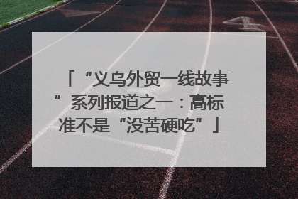 “义乌外贸一线故事”系列报道之一：高标准不是“没苦硬吃”