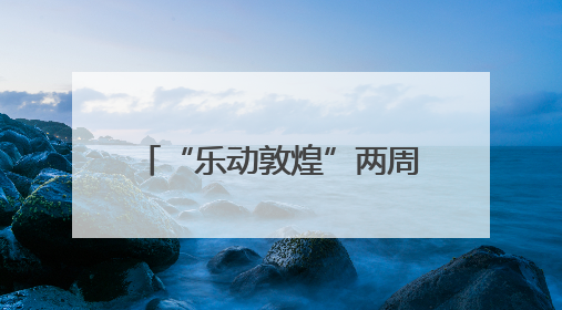 “乐动敦煌”两周年：文旅融合再启航 新业态璀璨绽放