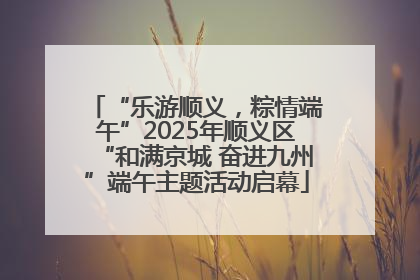 “乐游顺义，粽情端午”2025年顺义区“和满京城 奋进九州”端午主题活动启幕