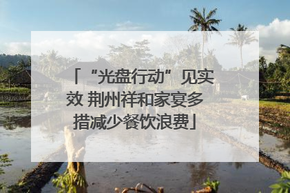 “光盘行动”见实效 荆州祥和家宴多措减少餐饮浪费