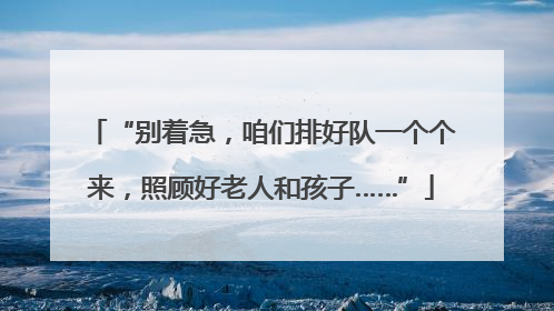 “别着急，咱们排好队一个个来，照顾好老人和孩子……”