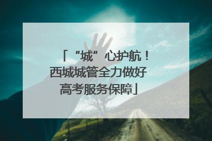 “城”心护航！西城城管全力做好高考服务保障