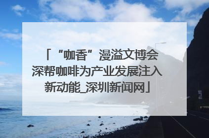 “咖香”漫溢文博会 深帮咖啡为产业发展注入新动能_深圳新闻网