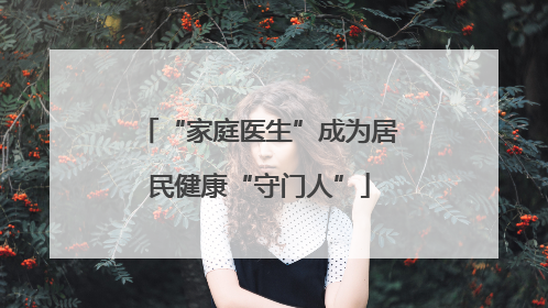 “家庭医生”成为居民健康“守门人”