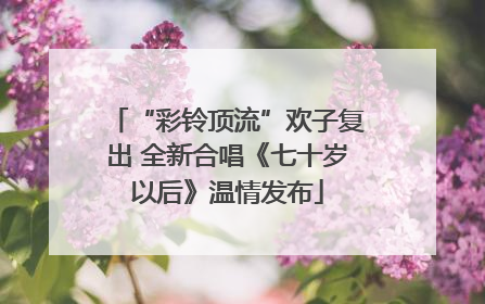 “彩铃顶流”欢子复出 全新合唱《七十岁以后》温情发布