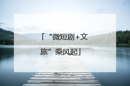 “微短剧+文旅”乘风起