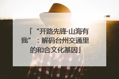 “开路先锋·山海有我”：解码台州交通里的和合文化基因