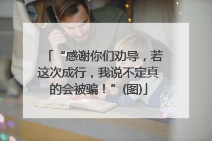 “感谢你们劝导，若这次成行，我说不定真的会被骗！”(图)