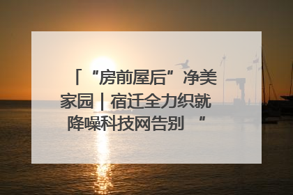 “房前屋后”净美家园｜宿迁全力织就降噪科技网告别 “声” 烦恼
