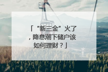 “新三金”火了，降息潮下储户该如何理财？