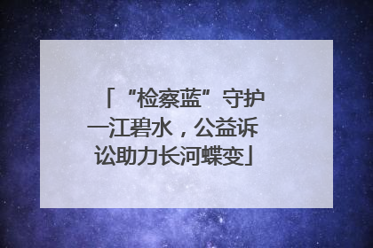 “检察蓝”守护一江碧水，公益诉讼助力长河蝶变