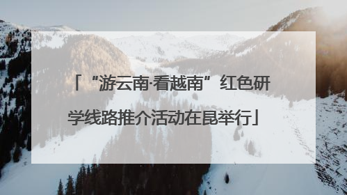 “游云南·看越南”红色研学线路推介活动在昆举行