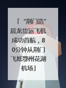 “荆门造”晨龙货运飞机成功首航，80分钟从荆门飞抵鄂州花湖机场
