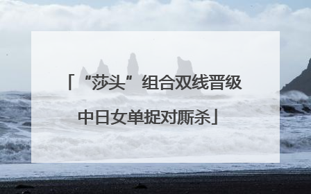 “莎头”组合双线晋级 中日女单捉对厮杀