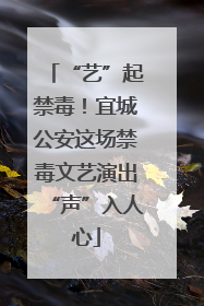 “艺”起禁毒！宜城公安这场禁毒文艺演出“声”入人心