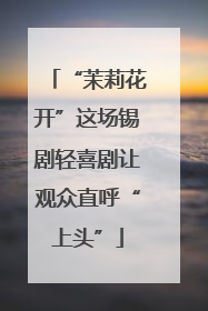 “茉莉花开”这场锡剧轻喜剧让观众直呼“上头”