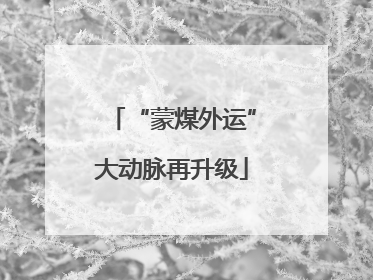 “蒙煤外运”大动脉再升级