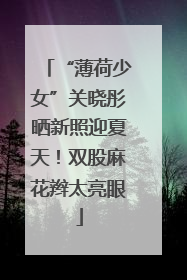 “薄荷少女”关晓彤晒新照迎夏天！双股麻花辫太亮眼