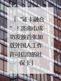 “证卡融合”！济南市成功发放首张加载外国人工作许可信息的社保卡