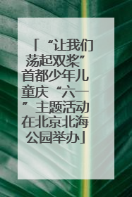 “让我们荡起双桨”首都少年儿童庆“六一”主题活动在北京北海公园举办