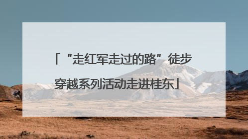 “走红军走过的路”徒步穿越系列活动走进桂东