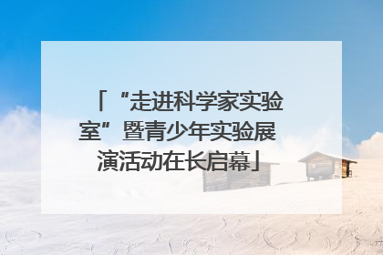 “走进科学家实验室”暨青少年实验展演活动在长启幕
